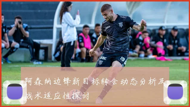阿森纳边锋新目标转会动态分析及战术适应性探讨