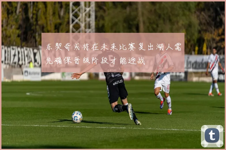东契奇或将在未来比赛复出湖人需先确保晋级阶段才能迎战