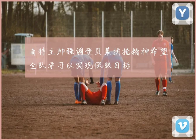南特主帅强调登贝莱拼抢精神希望全队学习以实现保级目标