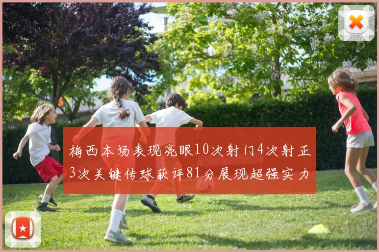 梅西本场表现亮眼10次射门4次射正3次关键传球获评81分展现超强实力