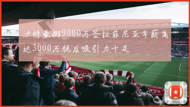 沙特豪掷9000万签拉菲尼亚年薪高达3000万税后吸引力十足