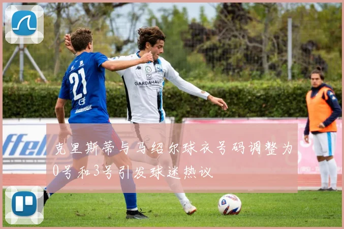 克里斯蒂与马绍尔球衣号码调整为0号和3号引发球迷热议