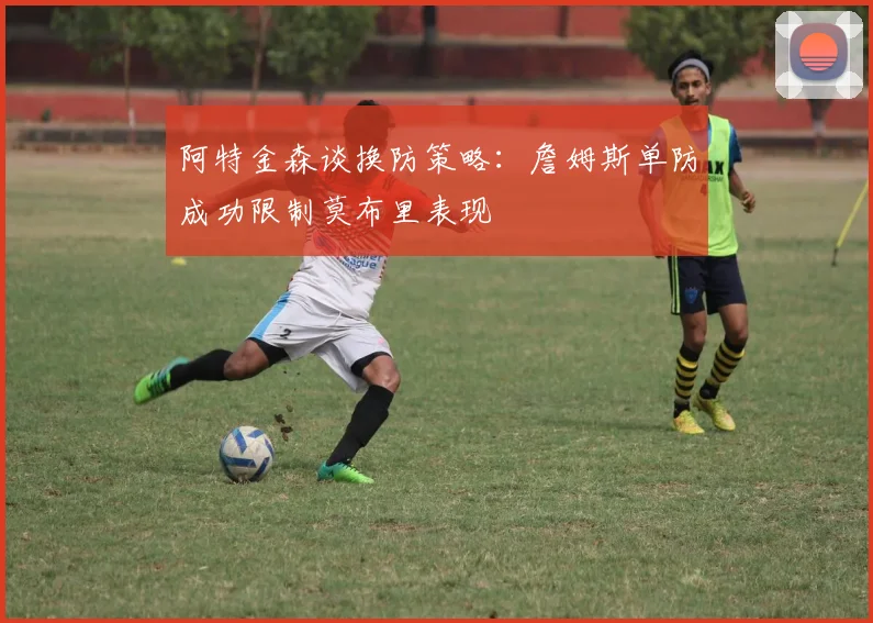 阿特金森谈换防策略：詹姆斯单防成功限制莫布里表现