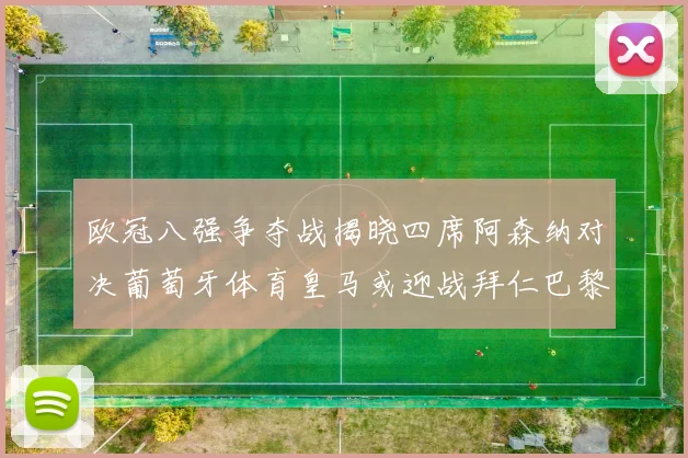 欧冠八强争夺战揭晓四席阿森纳对决葡萄牙体育皇马或迎战拜仁巴黎成功突围晋级