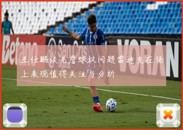 王仕鹏谈老詹球权问题雷迪克在场上表现值得关注与分析