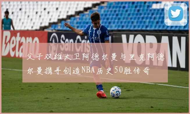 父子双雄大卫阿德尔曼与里克阿德尔曼携手创造NBA历史50胜传奇