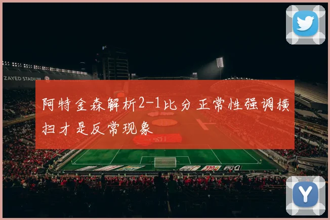 阿特金森解析2-1比分正常性强调横扫才是反常现象