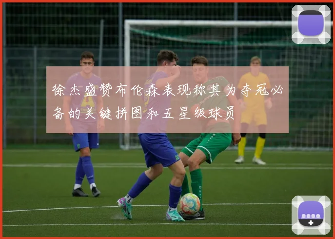 徐杰盛赞布伦森表现称其为夺冠必备的关键拼图和五星级球员