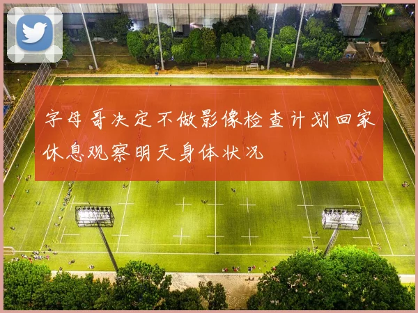 字母哥决定不做影像检查计划回家休息观察明天身体状况