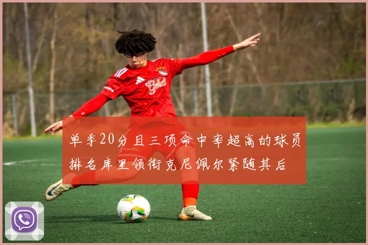 单季20分且三项命中率超高的球员排名库里领衔克尼佩尔紧随其后