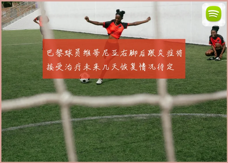 巴黎球员维蒂尼亚右脚后跟炎症将接受治疗未来几天恢复情况待定
