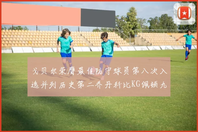 戈贝尔荣膺最佳防守球员第八次入选并列历史第二乔丹科比KG佩顿九次称王