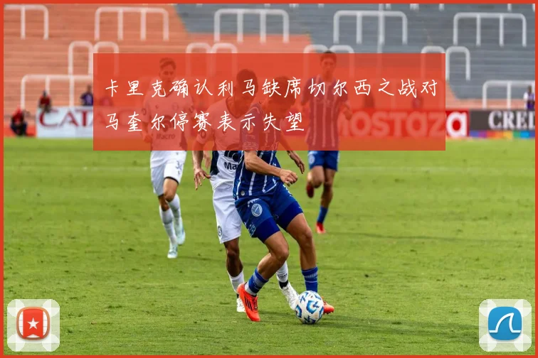 卡里克确认利马缺席切尔西之战对马奎尔停赛表示失望