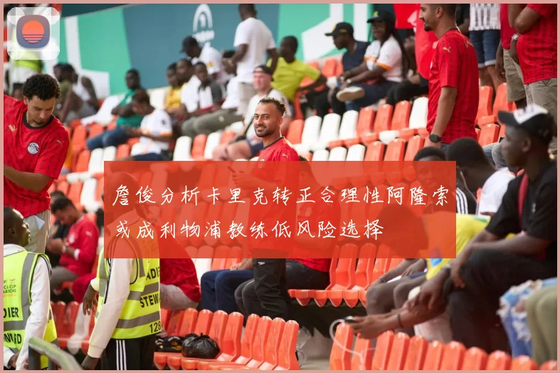 詹俊分析卡里克转正合理性阿隆索或成利物浦教练低风险选择