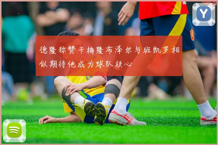 德隆称赞卡梅隆布泽尔与班凯罗相似期待他成为球队核心