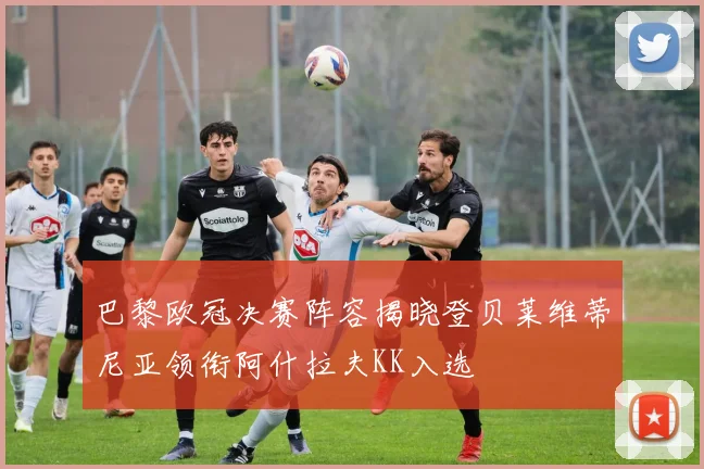 巴黎欧冠决赛阵容揭晓登贝莱维蒂尼亚领衔阿什拉夫KK入选