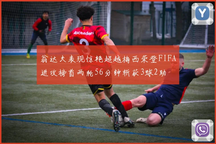 翁达夫表现惊艳超越梅西荣登FIFA进攻榜首两轮56分钟斩获3球2助