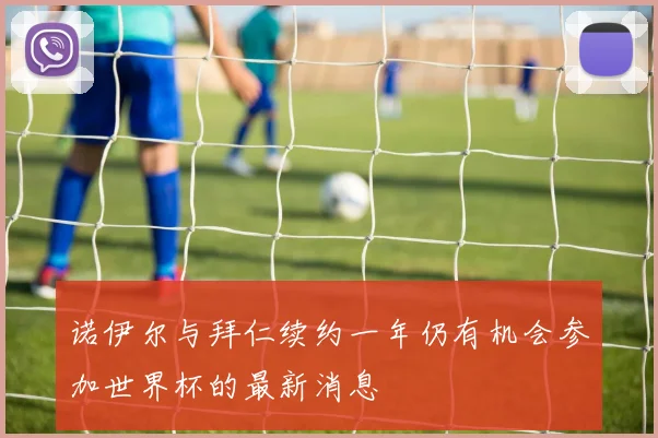 诺伊尔与拜仁续约一年仍有机会参加世界杯的最新消息