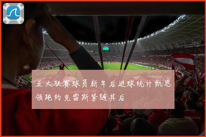 五大联赛球员新年后进球统计凯恩领跑约克雷斯紧随其后