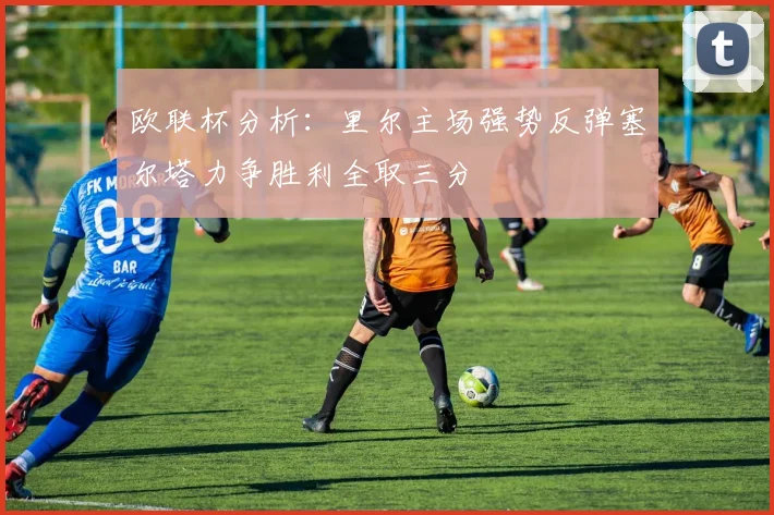 欧联杯分析：里尔主场强势反弹塞尔塔力争胜利全取三分